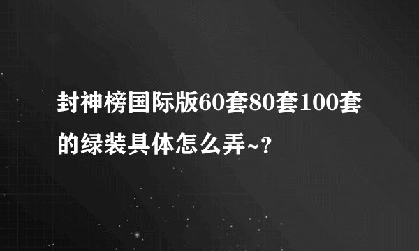 封神榜国际版60套80套100套的绿装具体怎么弄~？
