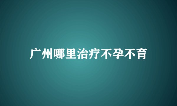 广州哪里治疗不孕不育