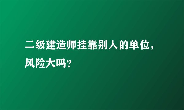 二级建造师挂靠别人的单位，风险大吗？