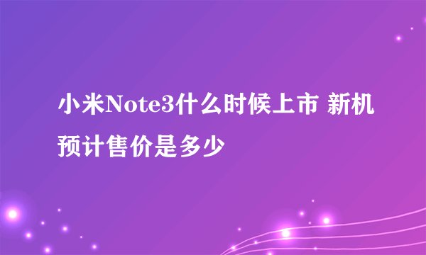 小米Note3什么时候上市 新机预计售价是多少