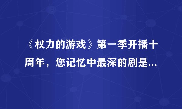 《权力的游戏》第一季开播十周年，您记忆中最深的剧是哪一部呢？