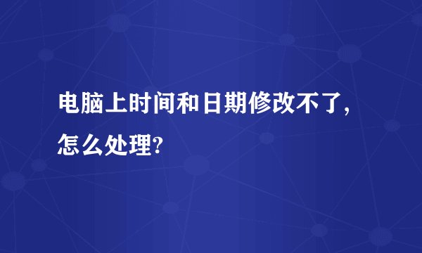 电脑上时间和日期修改不了,怎么处理?