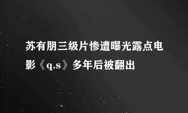 苏有朋三级片惨遭曝光露点电影《q.s》多年后被翻出