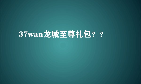 37wan龙城至尊礼包？？