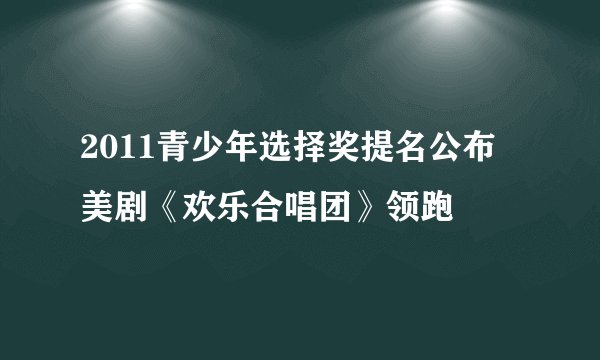 2011青少年选择奖提名公布 美剧《欢乐合唱团》领跑