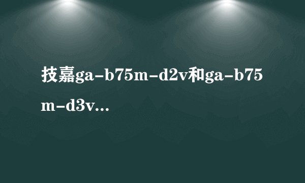 技嘉ga-b75m-d2v和ga-b75m-d3v主板配cpu. g2030哪个性能好一点??