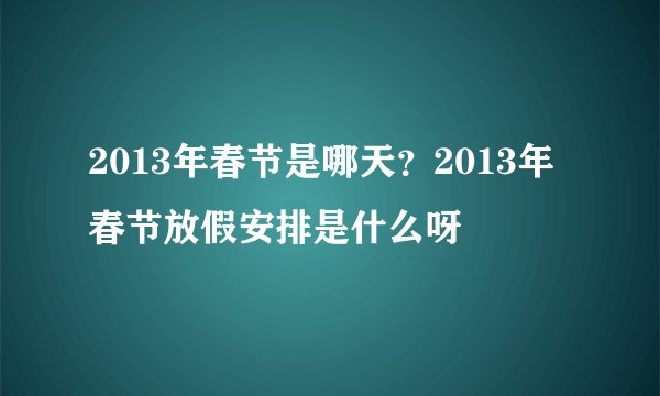 2013年春节是哪天？2013年春节放假安排是什么呀