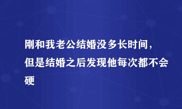 刚和我老公结婚没多长时间，但是结婚之后发现他每次都不会硬