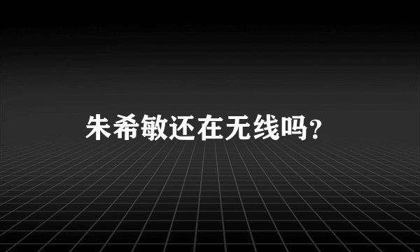 朱希敏还在无线吗？