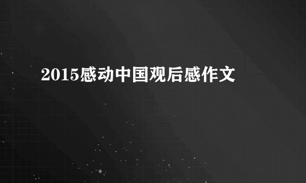 2015感动中国观后感作文