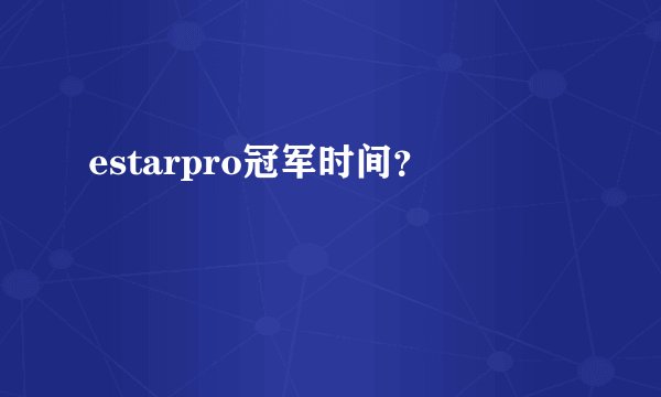 estarpro冠军时间？