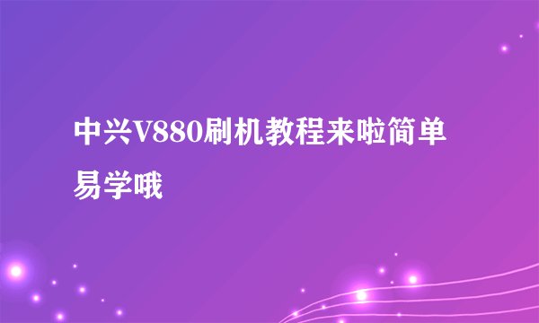 中兴V880刷机教程来啦简单易学哦