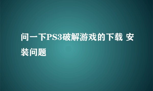 问一下PS3破解游戏的下载 安装问题