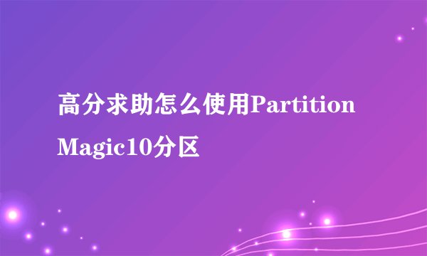 高分求助怎么使用PartitionMagic10分区