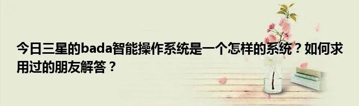 今日三星的bada智能操作系统是一个怎样的系统？如何求用过的朋友解答？