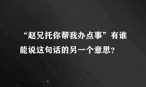 “赵兄托你帮我办点事”有谁能说这句话的另一个意思？