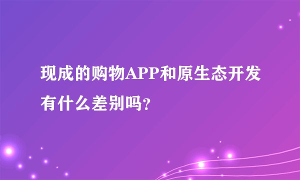 现成的购物APP和原生态开发有什么差别吗？