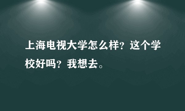 上海电视大学怎么样？这个学校好吗？我想去。