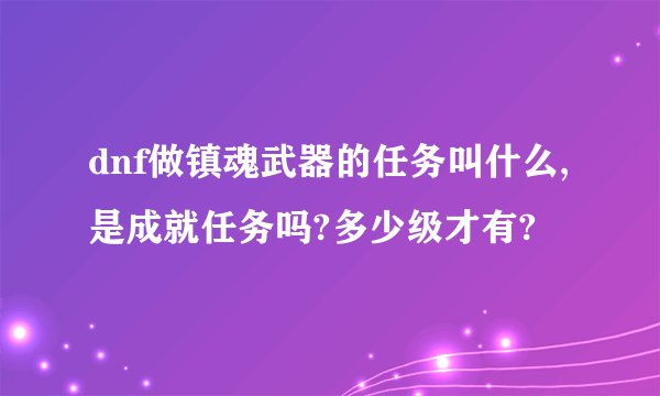 dnf做镇魂武器的任务叫什么,是成就任务吗?多少级才有?