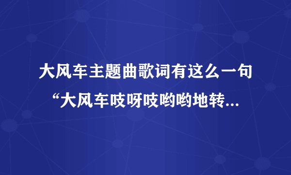 大风车主题曲歌词有这么一句 “大风车吱呀吱哟哟地转 这里的风景呀真好看”