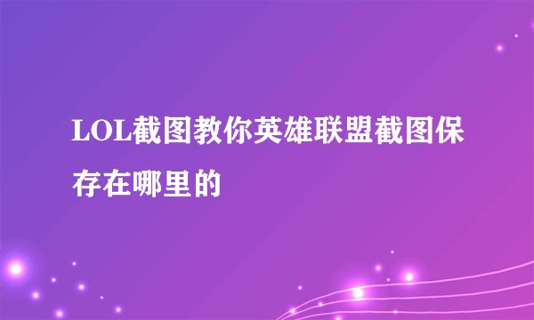 LOL截图教你英雄联盟截图保存在哪里的
