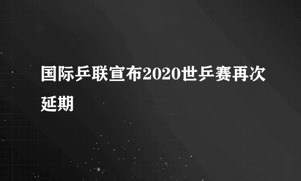 国际乒联宣布2020世乒赛再次延期