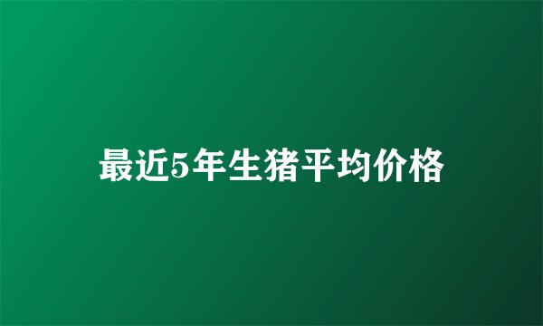 最近5年生猪平均价格