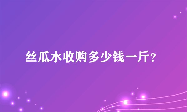 丝瓜水收购多少钱一斤？