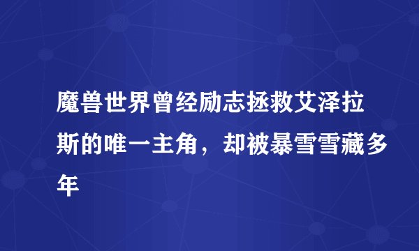 魔兽世界曾经励志拯救艾泽拉斯的唯一主角，却被暴雪雪藏多年