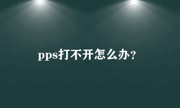 pps打不开怎么办？
