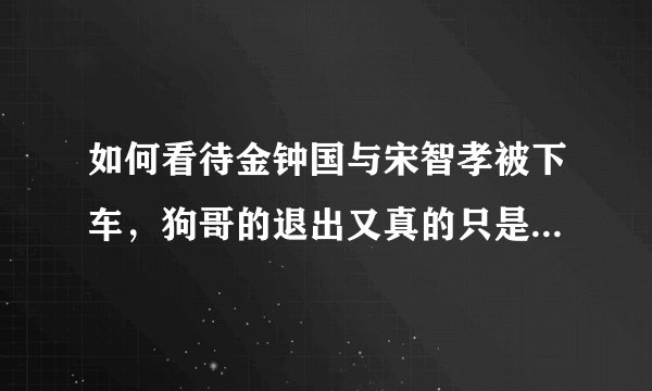 如何看待金钟国与宋智孝被下车，狗哥的退出又真的只是为了音乐吗？