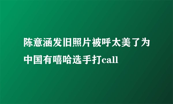 陈意涵发旧照片被呼太美了为中国有嘻哈选手打call