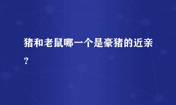 猪和老鼠哪一个是豪猪的近亲？