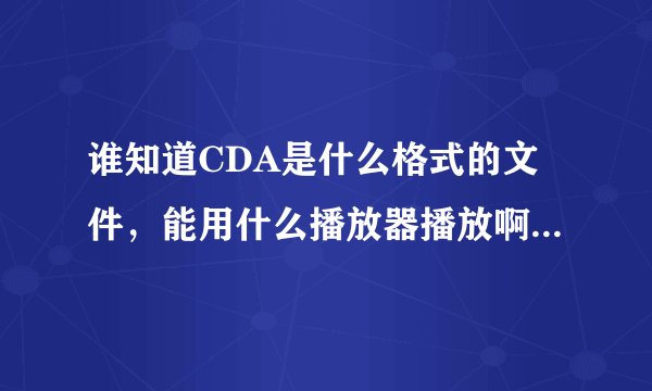 谁知道CDA是什么格式的文件，能用什么播放器播放啊 很急~~~