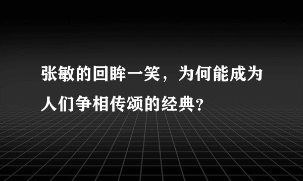 张敏的回眸一笑，为何能成为人们争相传颂的经典？