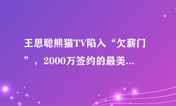 王思聪熊猫TV陷入“欠薪门”，2000万签约的最美女主播微博讨薪！