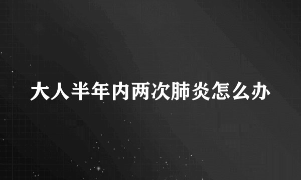 大人半年内两次肺炎怎么办