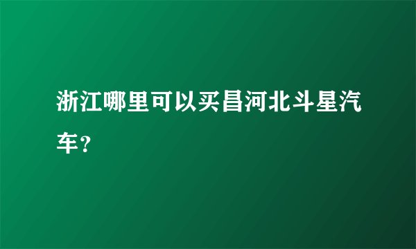 浙江哪里可以买昌河北斗星汽车？