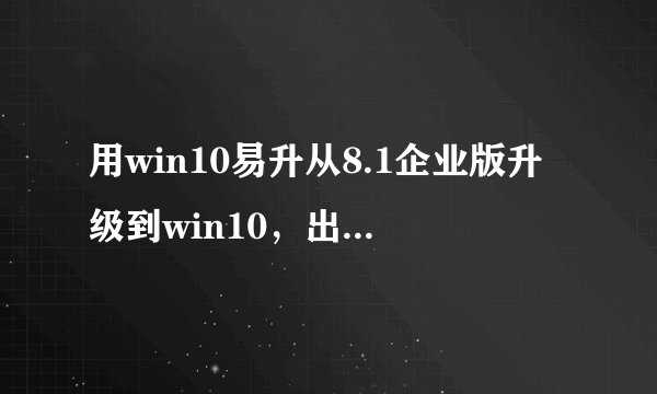 用win10易升从8.1企业版升级到win10，出现“需要联系系统管理员”如何解决？