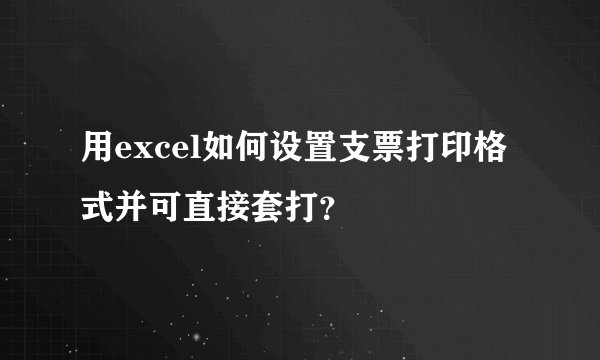 用excel如何设置支票打印格式并可直接套打？