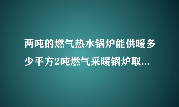 两吨的燃气热水锅炉能供暖多少平方2吨燃气采暖锅炉取暖面积多少？