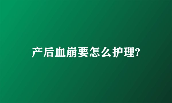 产后血崩要怎么护理?