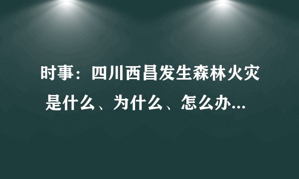 时事：四川西昌发生森林火灾 是什么、为什么、怎么办 该怎么写？
