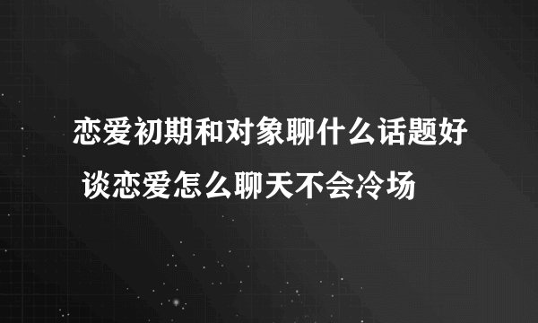 恋爱初期和对象聊什么话题好 谈恋爱怎么聊天不会冷场