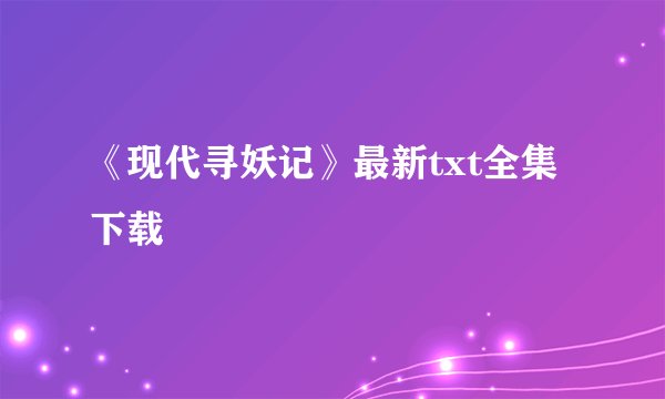 《现代寻妖记》最新txt全集下载