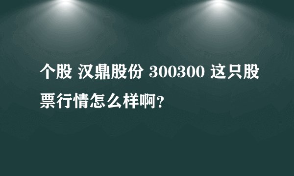 个股 汉鼎股份 300300 这只股票行情怎么样啊？