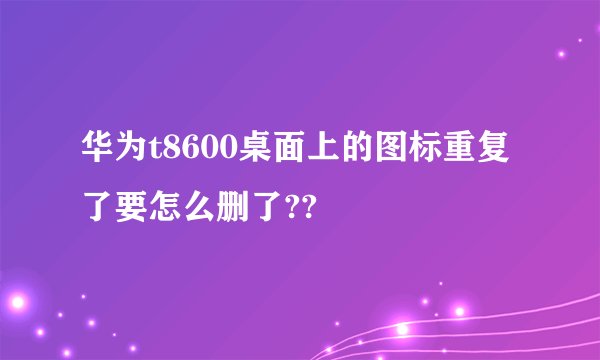 华为t8600桌面上的图标重复了要怎么删了??