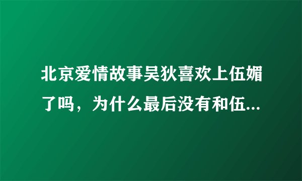 北京爱情故事吴狄喜欢上伍媚了吗，为什么最后没有和伍媚在一起呢？