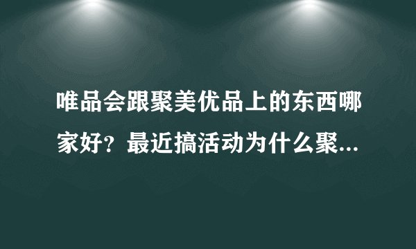 唯品会跟聚美优品上的东西哪家好？最近搞活动为什么聚美上的东西比唯品会上的便宜？