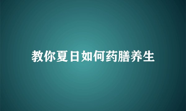 教你夏日如何药膳养生